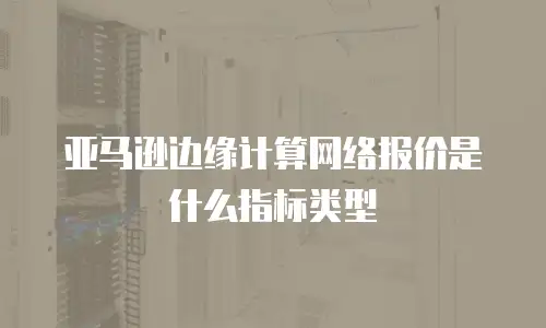 亚马逊边缘计算网络报价是什么指标类型