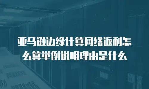 亚马逊边缘计算网络返利怎么算举例说明理由是什么