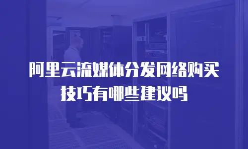 阿里云流媒体分发网络购买技巧有哪些建议吗
