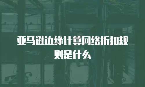 亚马逊边缘计算网络折扣规则是什么
