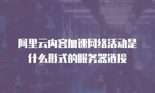 阿里云内容加速网络活动是什么形式的服务器链接