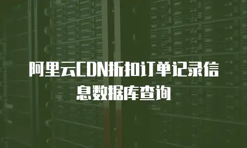 阿里云CDN折扣订单记录信息数据库查询