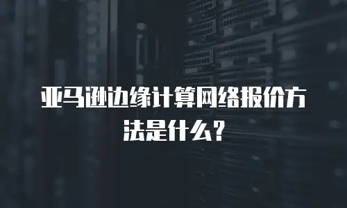 亚马逊边缘计算网络报价方法是什么？