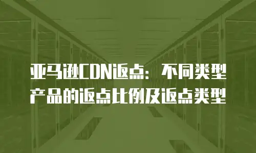 亚马逊CDN返点：不同类型产品的返点比例及返点类型