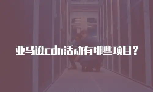 亚马逊cdn活动有哪些项目？