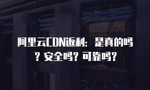 阿里云CDN返利：是真的吗？安全吗？可靠吗？