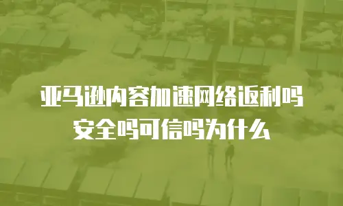 亚马逊内容加速网络返利吗安全吗可信吗为什么