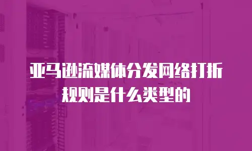 亚马逊流媒体分发网络打折规则是什么类型的