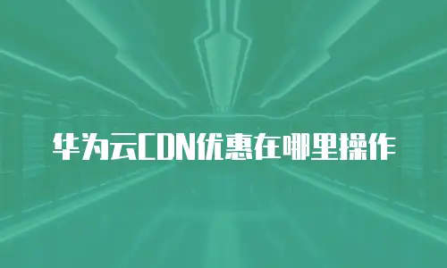 华为云CDN优惠在哪里操作
