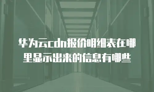 华为云cdn报价明细表在哪里显示出来的信息有哪些