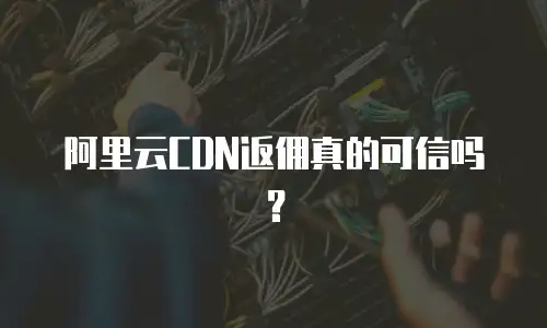 阿里云CDN返佣真的可信吗？