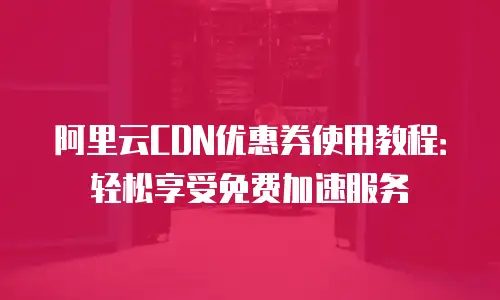 阿里云CDN优惠券使用教程：轻松享受免费加速服务