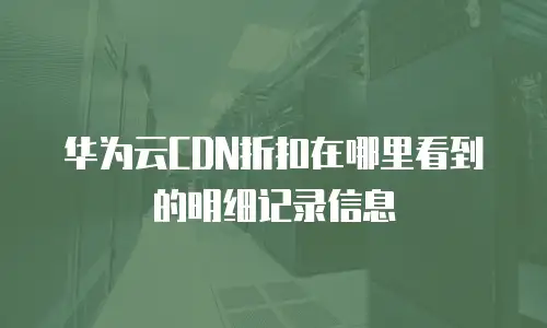 华为云CDN折扣在哪里看到的明细记录信息