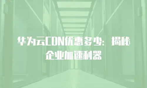 华为云CDN优惠多少：揭秘企业加速利器