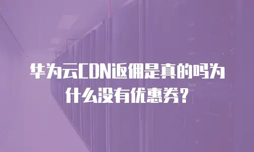 华为云CDN返佣是真的吗为什么没有优惠券？