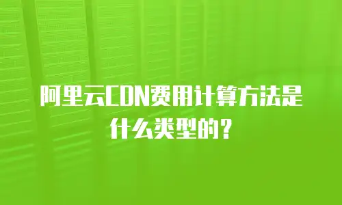 阿里云CDN费用计算方法是什么类型的？