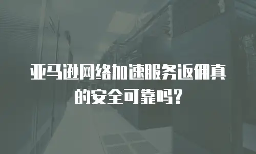 亚马逊网络加速服务返佣真的安全可靠吗？