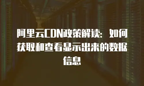 阿里云CDN政策解读：如何获取和查看显示出来的数据信息