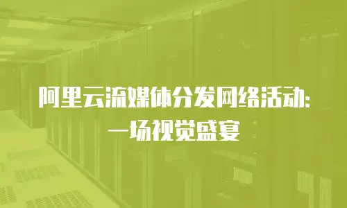 阿里云流媒体分发网络活动：一场视觉盛宴