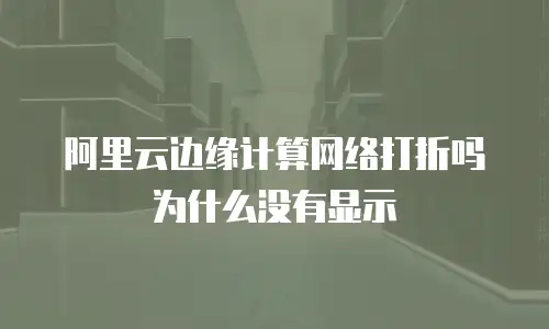 阿里云边缘计算网络打折吗为什么没有显示