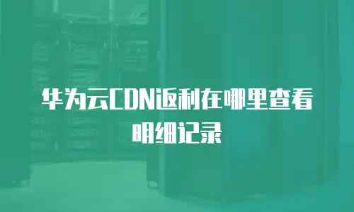 华为云CDN返利在哪里查看明细记录