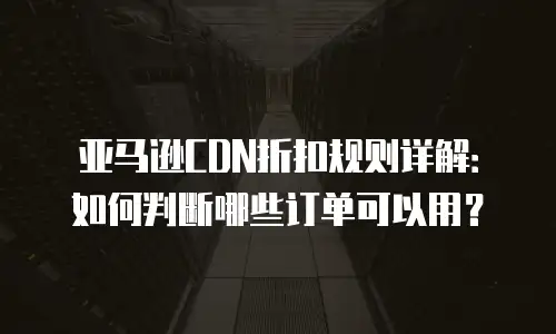 亚马逊CDN折扣规则详解：如何判断哪些订单可以用？