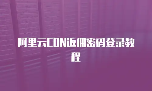 阿里云CDN返佣密码登录教程