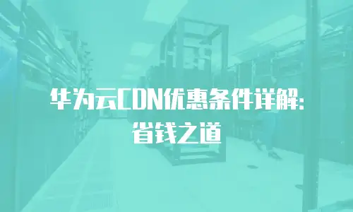 华为云CDN优惠条件详解：省钱之道