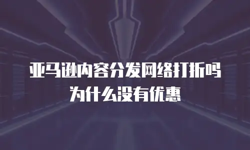 亚马逊内容分发网络打折吗为什么没有优惠
