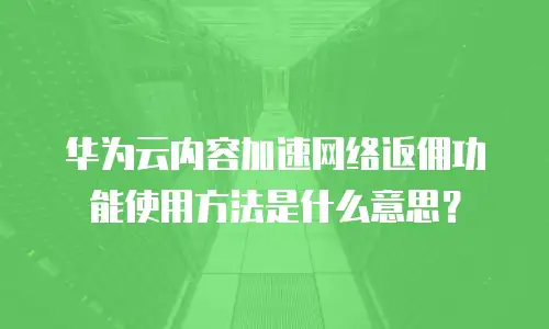 华为云内容加速网络返佣功能使用方法是什么意思？