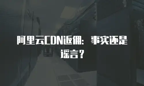阿里云CDN返佣：事实还是谣言？