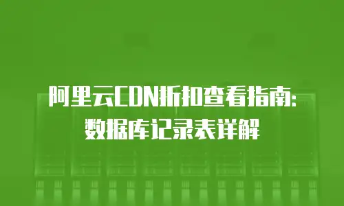 阿里云CDN折扣查看指南：数据库记录表详解