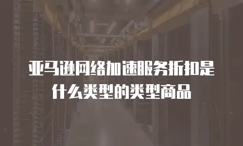 亚马逊网络加速服务折扣是什么类型的类型商品