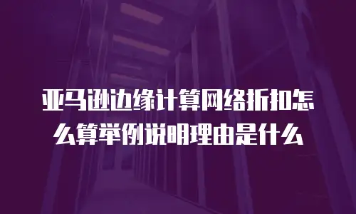 亚马逊边缘计算网络折扣怎么算举例说明理由是什么