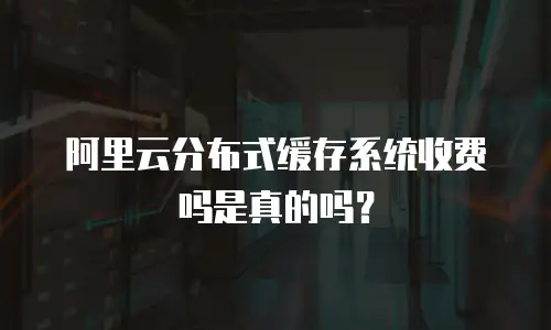 阿里云分布式缓存系统收费吗是真的吗？