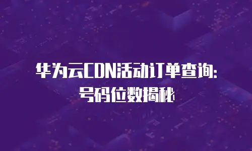 华为云CDN活动订单查询：号码位数揭秘