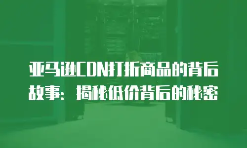 亚马逊CDN打折商品的背后故事：揭秘低价背后的秘密