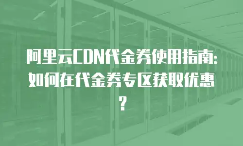 阿里云CDN代金券使用指南：如何在代金券专区获取优惠？