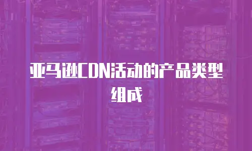 亚马逊CDN活动的产品类型组成