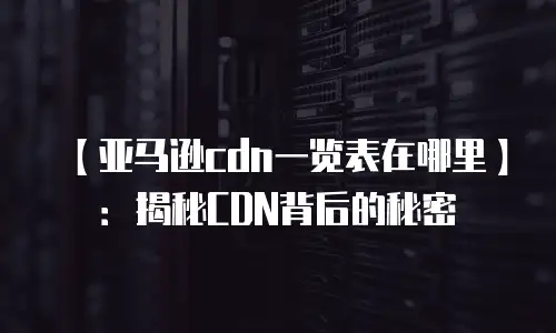 【亚马逊cdn一览表在哪里】：揭秘CDN背后的秘密