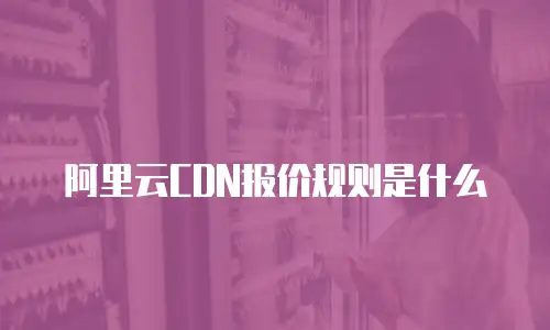 阿里云CDN报价规则是什么