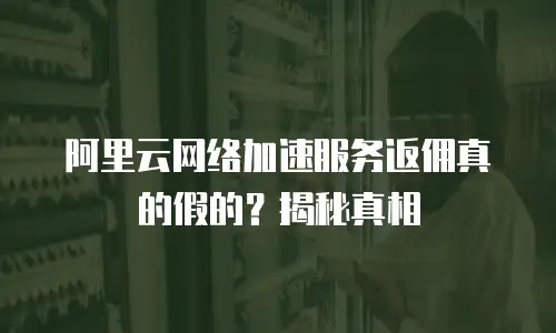 阿里云网络加速服务返佣真的假的？揭秘真相