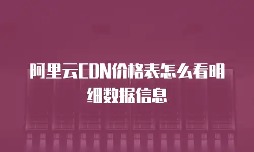 阿里云CDN价格表怎么看明细数据信息