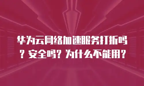 华为云网络加速服务打折吗？安全吗？为什么不能用？