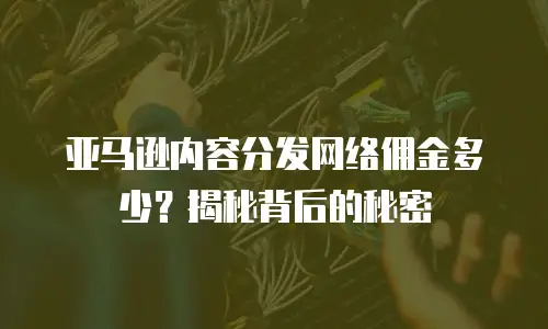 亚马逊内容分发网络佣金多少？揭秘背后的秘密
