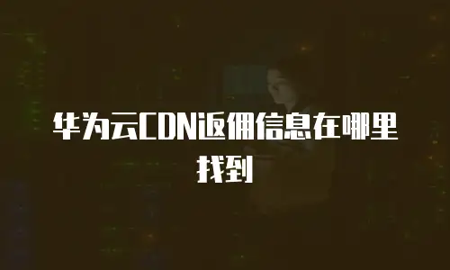 华为云CDN返佣信息在哪里找到