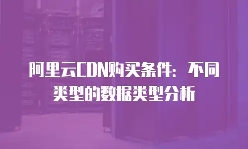 阿里云CDN购买条件：不同类型的数据类型分析