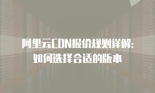 阿里云CDN报价规则详解：如何选择合适的版本
