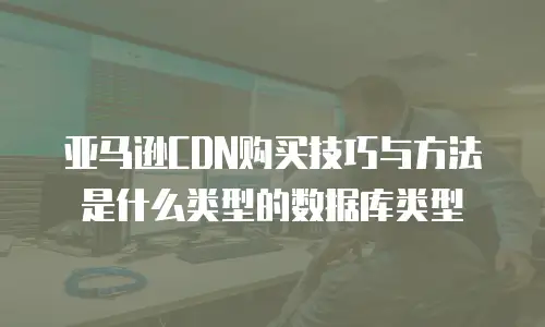 亚马逊CDN购买技巧与方法是什么类型的数据库类型