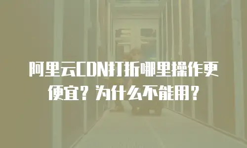 阿里云CDN打折哪里操作更便宜？为什么不能用？
